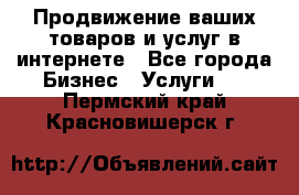 Продвижение ваших товаров и услуг в интернете - Все города Бизнес » Услуги   . Пермский край,Красновишерск г.